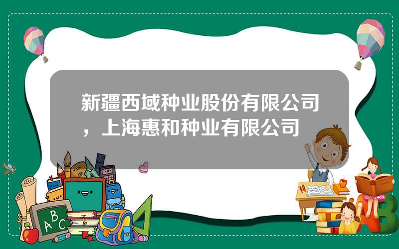 新疆西域种业股份有限公司，上海惠和种业有限公司