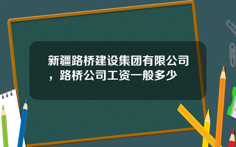 新疆路桥建设集团有限公司，路桥公司工资一般多少