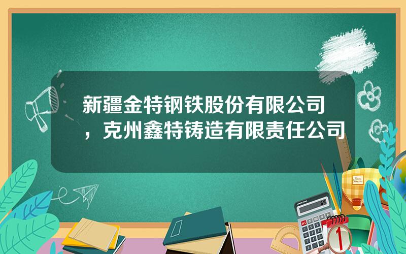 新疆金特钢铁股份有限公司，克州鑫特铸造有限责任公司