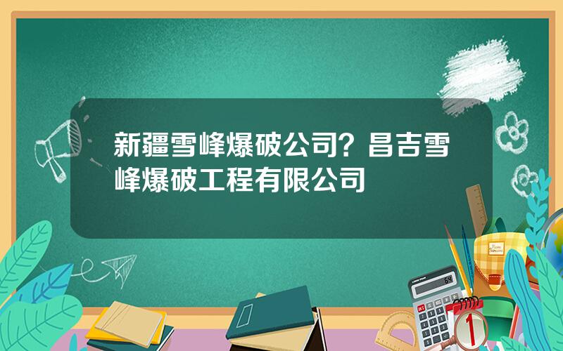 新疆雪峰爆破公司？昌吉雪峰爆破工程有限公司