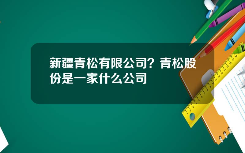 新疆青松有限公司？青松股份是一家什么公司