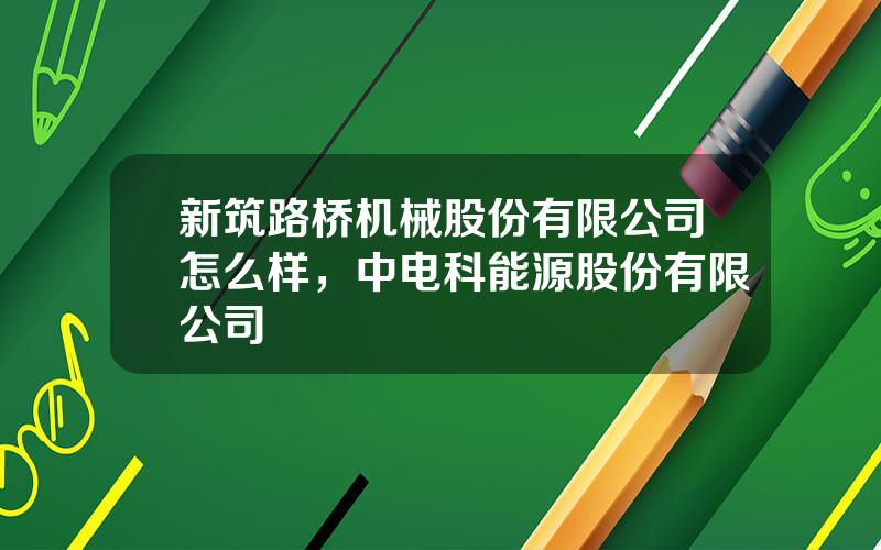 新筑路桥机械股份有限公司怎么样，中电科能源股份有限公司