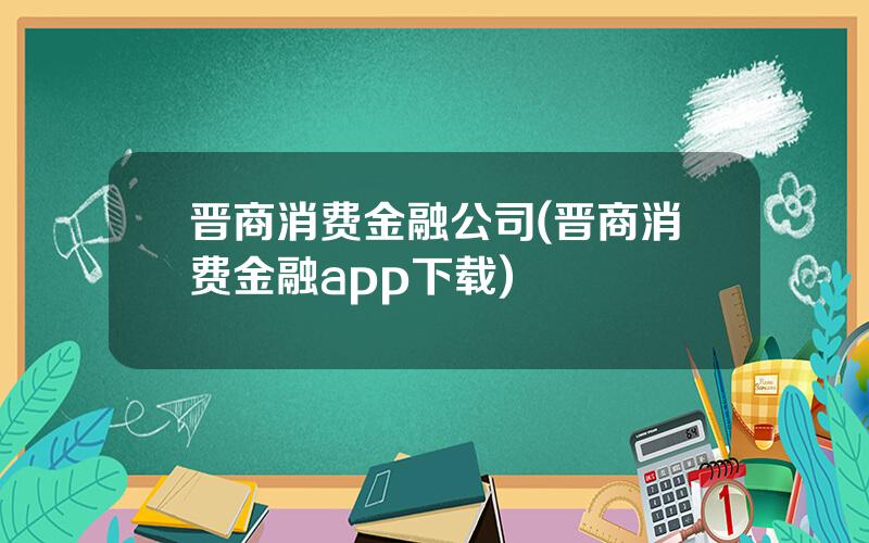 晋商消费金融公司(晋商消费金融app下载)