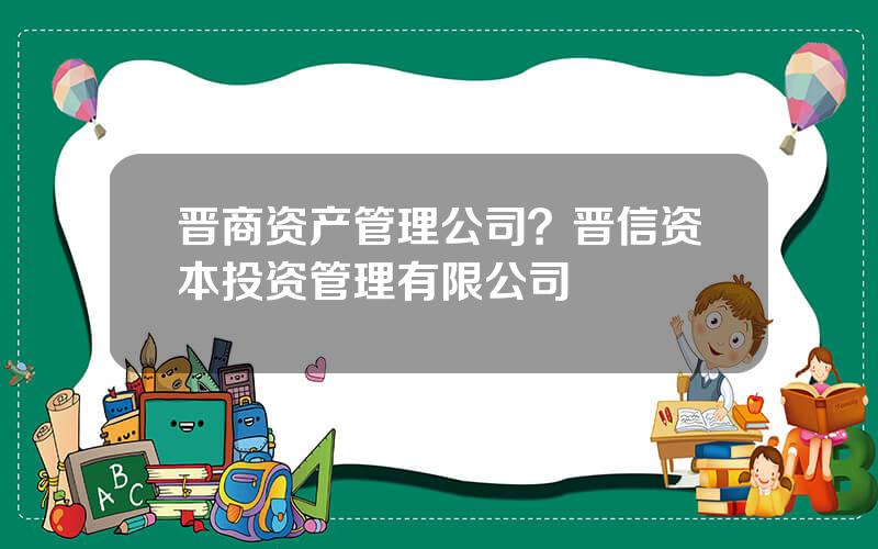 晋商资产管理公司？晋信资本投资管理有限公司