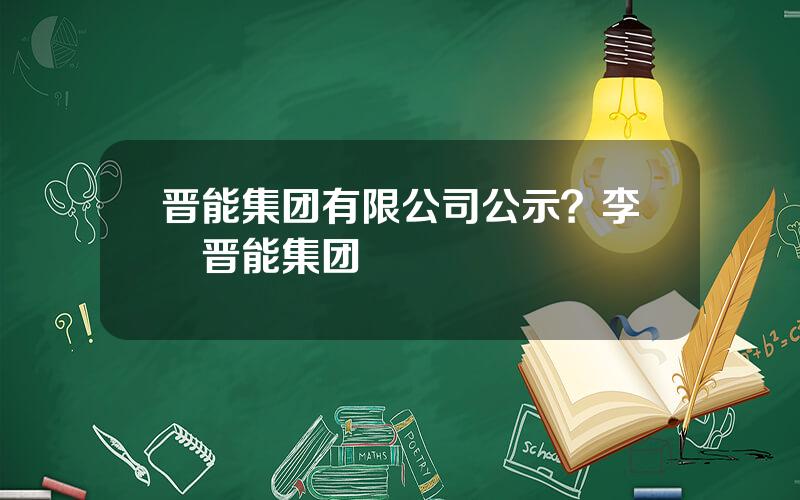 晋能集团有限公司公示？李垚晋能集团