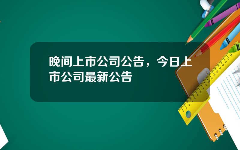 晚间上市公司公告，今日上市公司最新公告