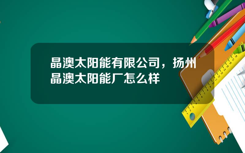 晶澳太阳能有限公司，扬州晶澳太阳能厂怎么样