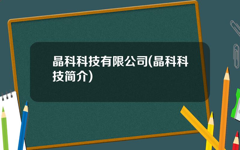 晶科科技有限公司(晶科科技简介)