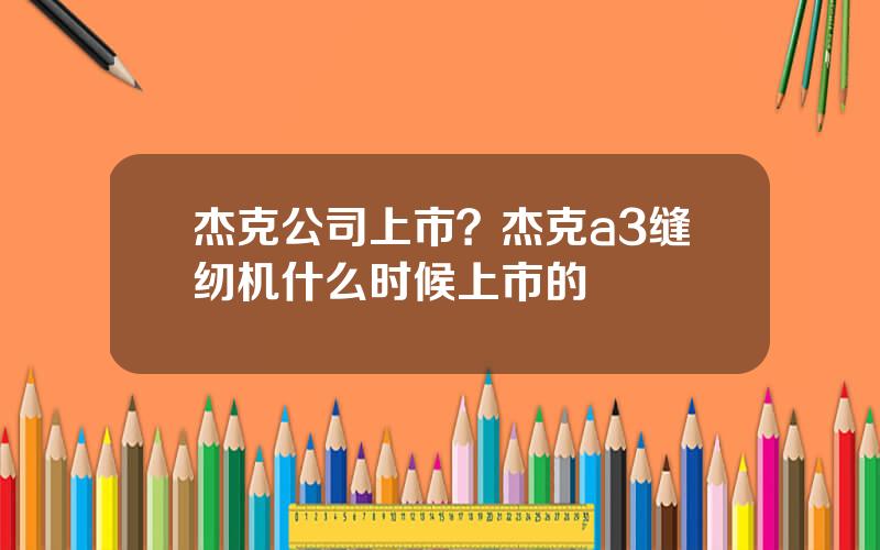 杰克公司上市？杰克a3缝纫机什么时候上市的