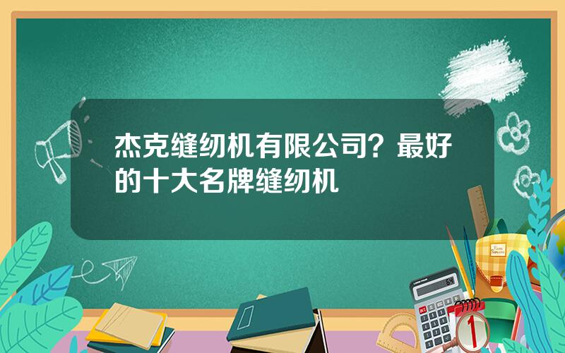 杰克缝纫机有限公司？最好的十大名牌缝纫机