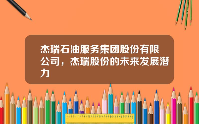 杰瑞石油服务集团股份有限公司，杰瑞股份的未来发展潜力