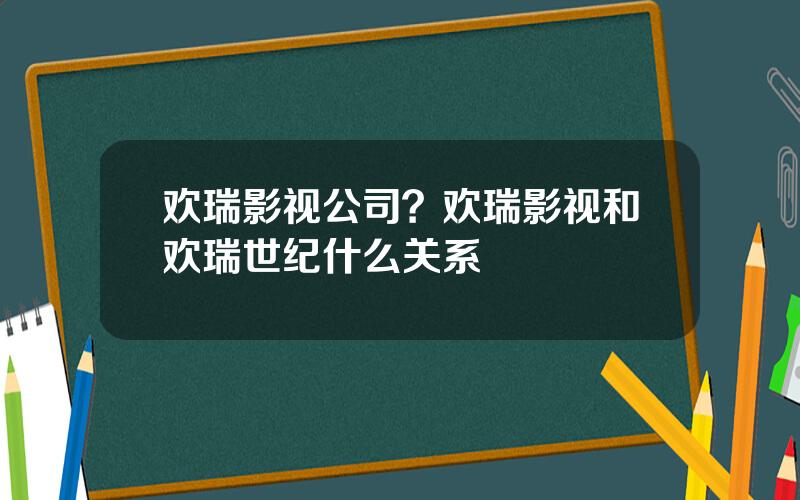 欢瑞影视公司？欢瑞影视和欢瑞世纪什么关系