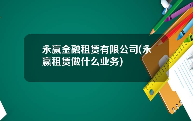 永赢金融租赁有限公司(永赢租赁做什么业务)