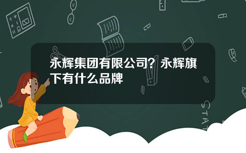 永辉集团有限公司？永辉旗下有什么品牌