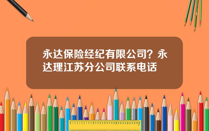 永达保险经纪有限公司？永达理江苏分公司联系电话