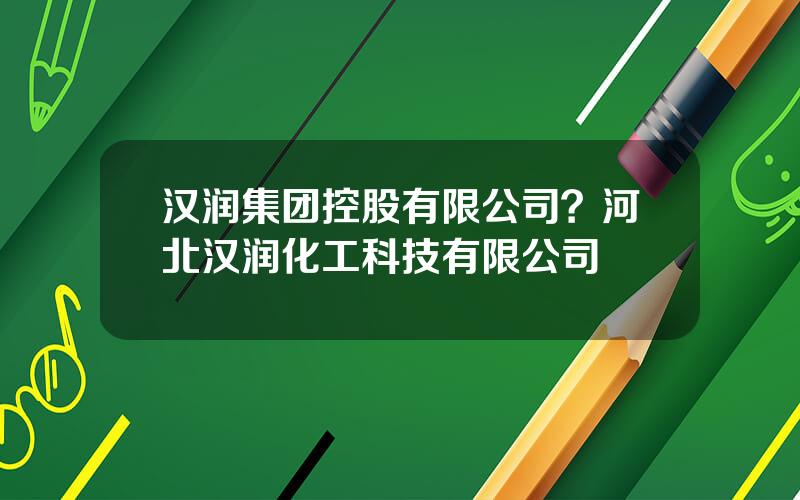 汉润集团控股有限公司？河北汉润化工科技有限公司