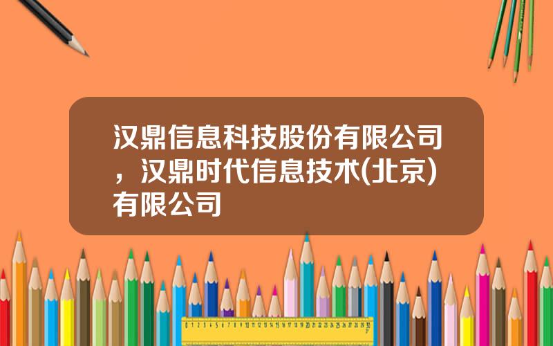 汉鼎信息科技股份有限公司，汉鼎时代信息技术(北京)有限公司