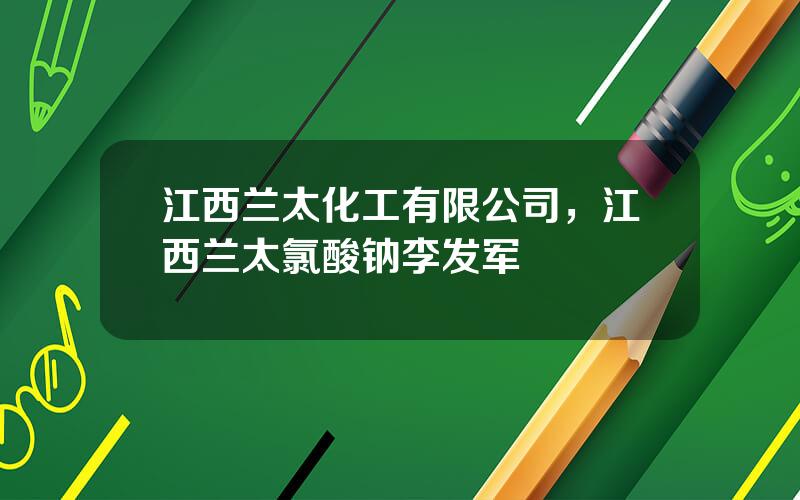 江西兰太化工有限公司，江西兰太氯酸钠李发军