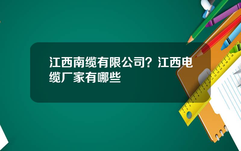 江西南缆有限公司？江西电缆厂家有哪些