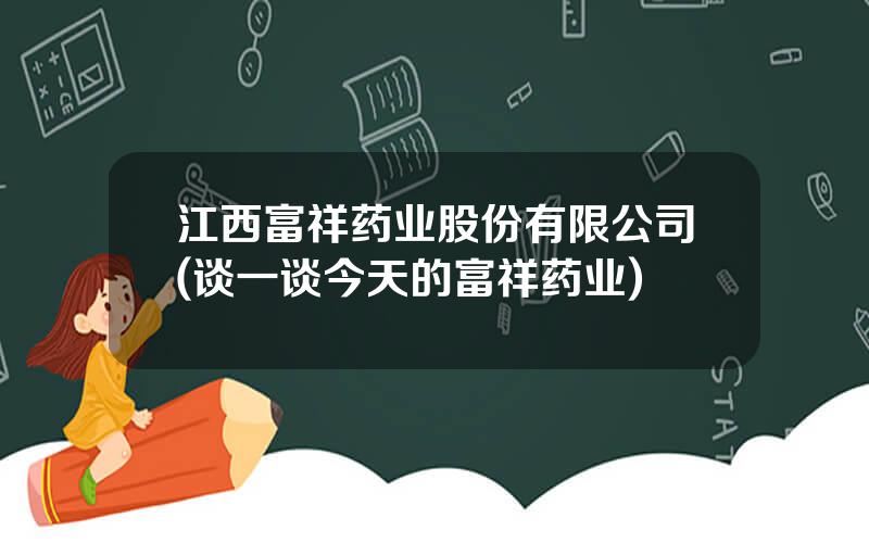 江西富祥药业股份有限公司(谈一谈今天的富祥药业)