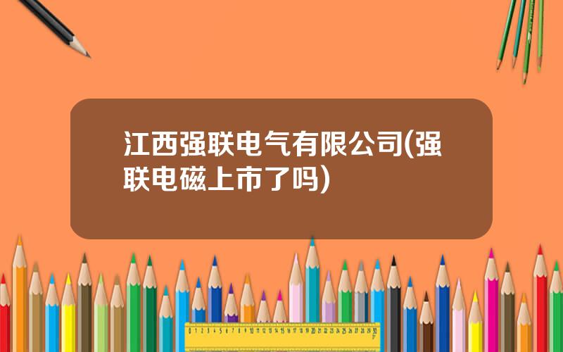 江西强联电气有限公司(强联电磁上市了吗)