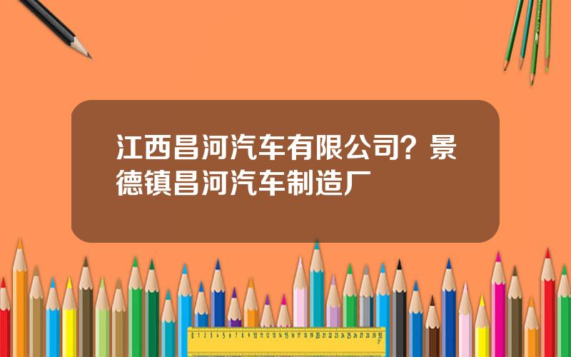 江西昌河汽车有限公司？景德镇昌河汽车制造厂