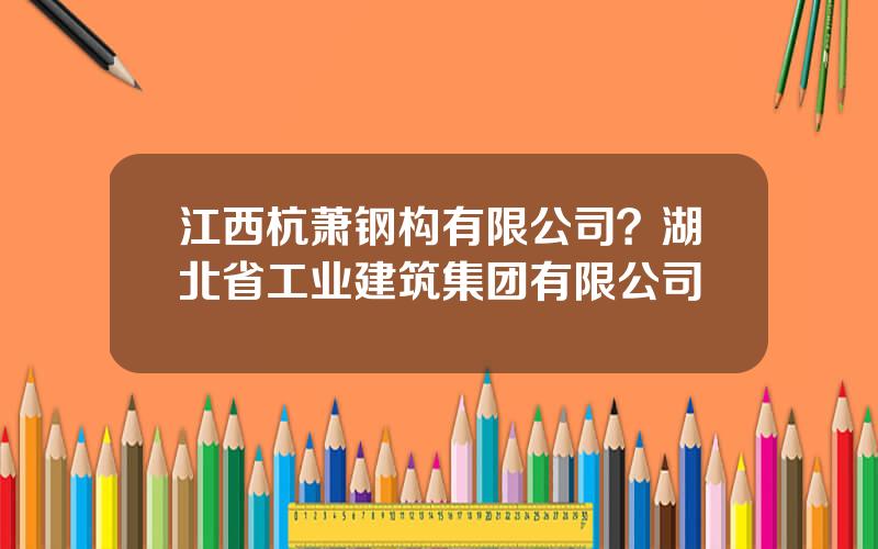 江西杭萧钢构有限公司？湖北省工业建筑集团有限公司