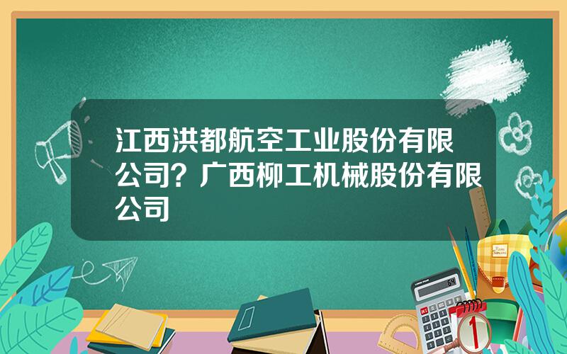 江西洪都航空工业股份有限公司？广西柳工机械股份有限公司