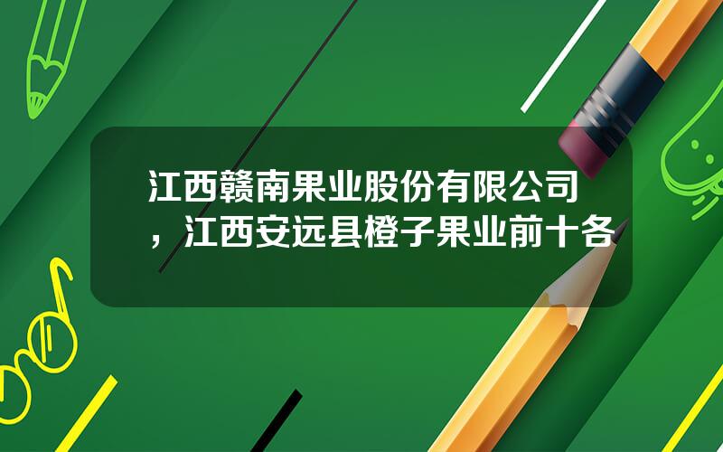 江西赣南果业股份有限公司，江西安远县橙子果业前十各