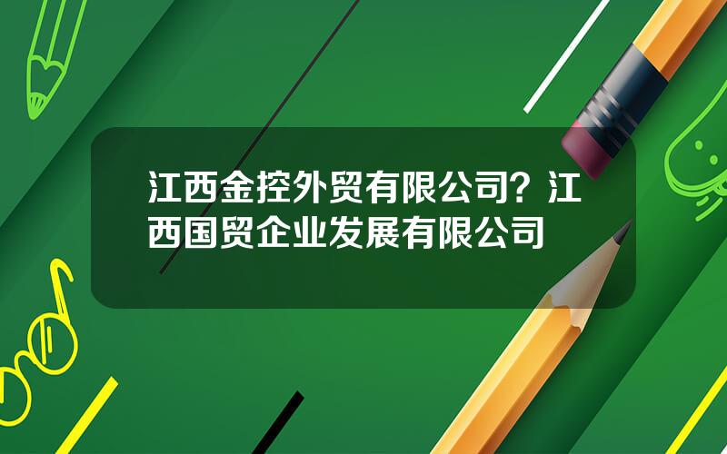 江西金控外贸有限公司？江西国贸企业发展有限公司