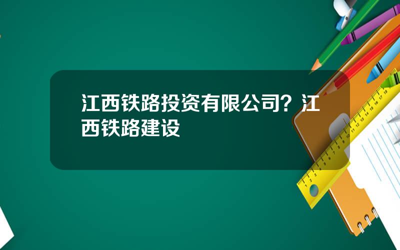 江西铁路投资有限公司？江西铁路建设