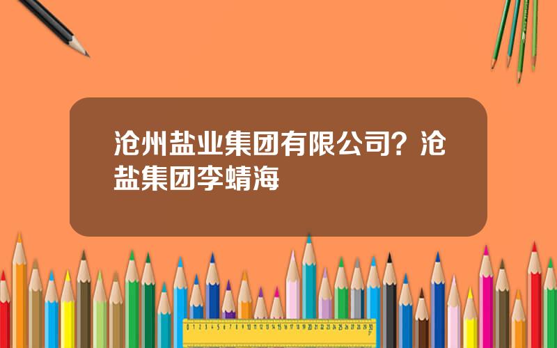 沧州盐业集团有限公司？沧盐集团李蜻海