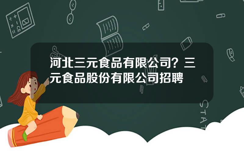 河北三元食品有限公司？三元食品股份有限公司招聘