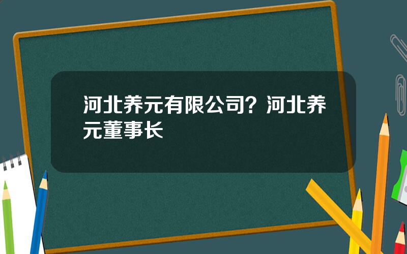 河北养元有限公司？河北养元董事长