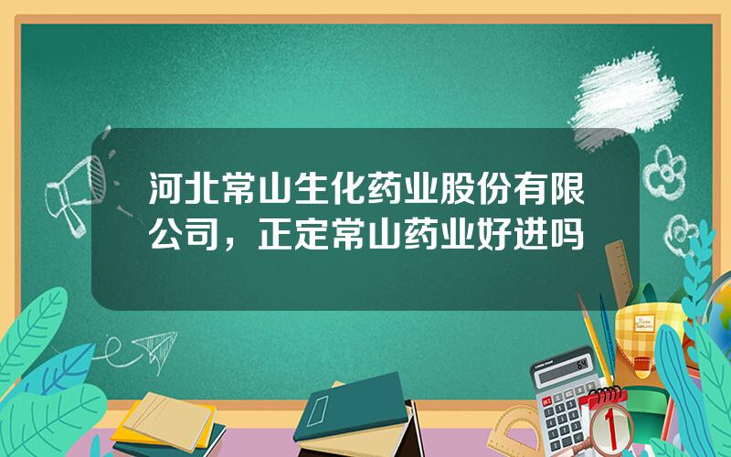 河北常山生化药业股份有限公司，正定常山药业好进吗