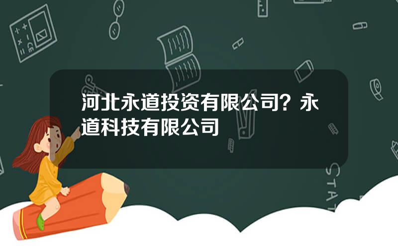 河北永道投资有限公司？永道科技有限公司