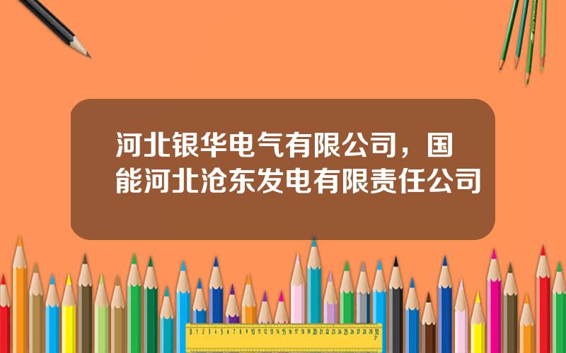 河北银华电气有限公司，国能河北沧东发电有限责任公司