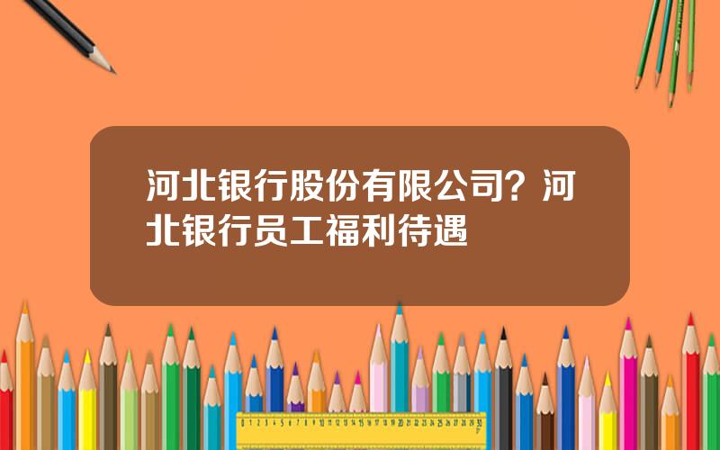 河北银行股份有限公司？河北银行员工福利待遇