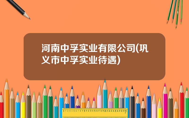 河南中孚实业有限公司(巩义市中孚实业待遇)