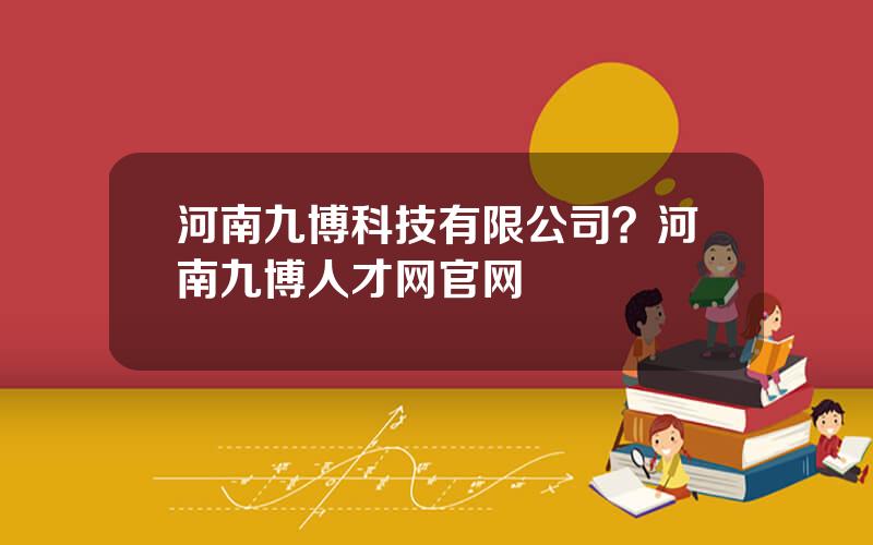 河南九博科技有限公司？河南九博人才网官网