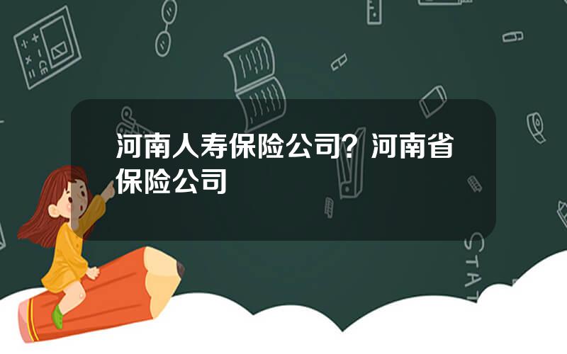 河南人寿保险公司？河南省保险公司