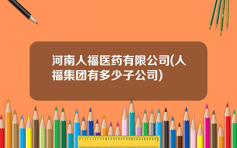 河南人福医药有限公司(人福集团有多少子公司)