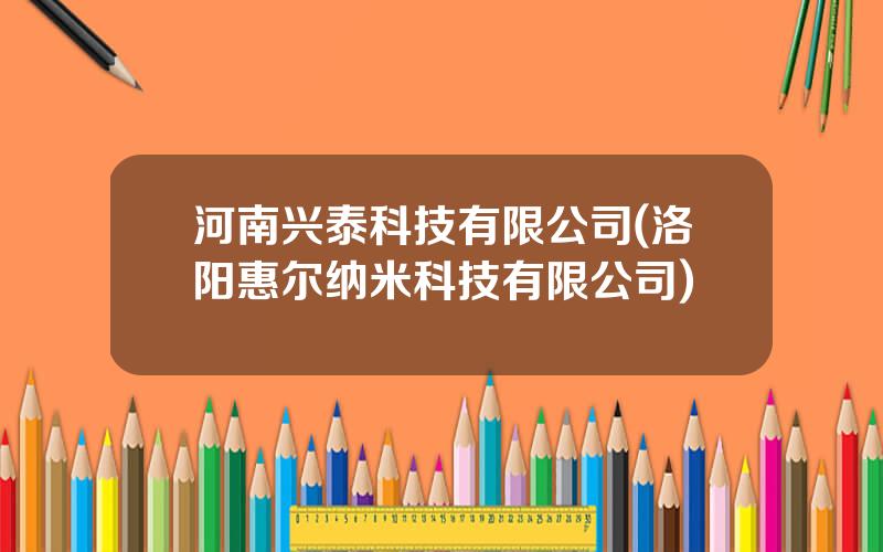 河南兴泰科技有限公司(洛阳惠尔纳米科技有限公司)