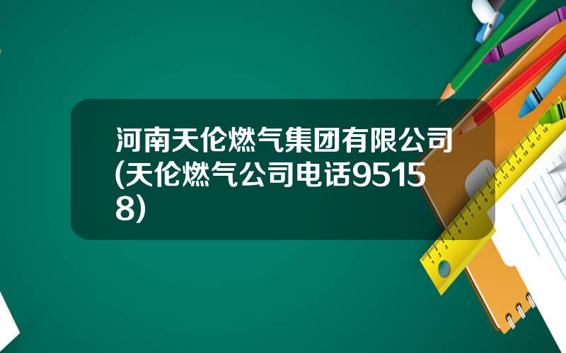 河南天伦燃气集团有限公司(天伦燃气公司电话95158)