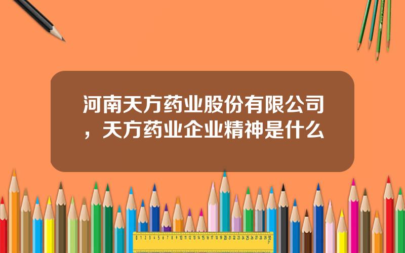 河南天方药业股份有限公司，天方药业企业精神是什么