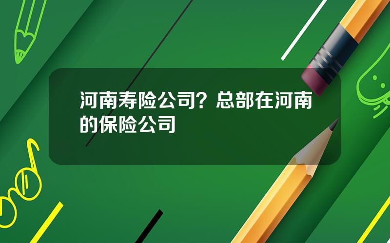 河南寿险公司？总部在河南的保险公司