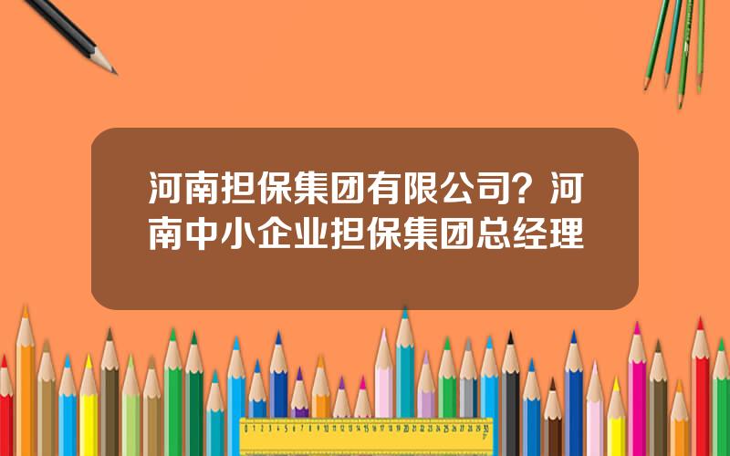 河南担保集团有限公司？河南中小企业担保集团总经理