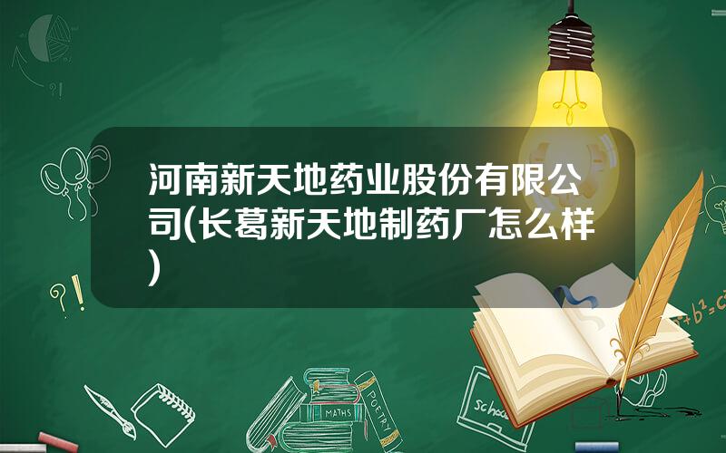 河南新天地药业股份有限公司(长葛新天地制药厂怎么样)