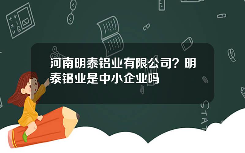 河南明泰铝业有限公司？明泰铝业是中小企业吗