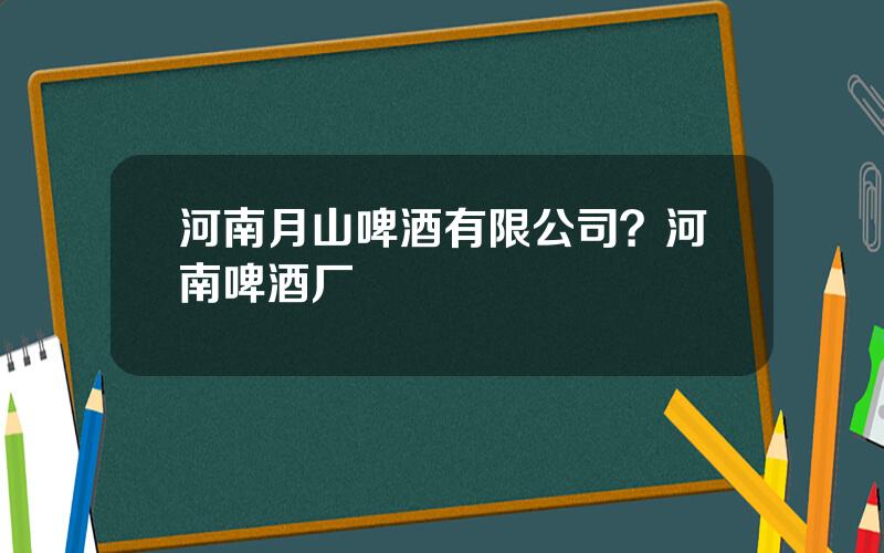 河南月山啤酒有限公司？河南啤酒厂